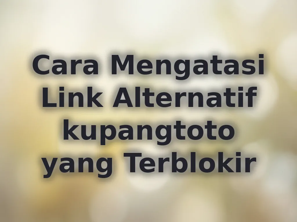 Cara Mengatasi Link Alternatif kupangtoto yang Terblokir