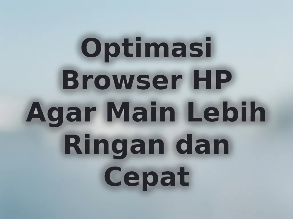 Optimasi Browser HP Agar Main Lebih Ringan dan Cepat