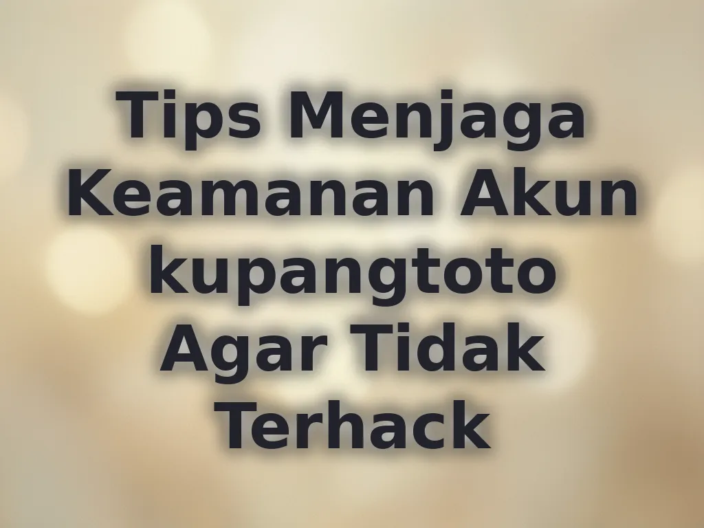 Tips Menjaga Keamanan Akun kupangtoto Agar Tidak Terhack